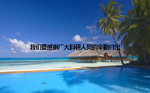 我们要感谢广大科研人员的辛勤付出