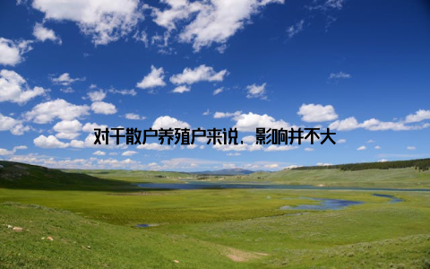 对于散户养殖户来说, 影响并不大