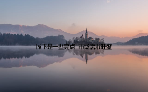 以下是一些亮点 市场需求旺盛