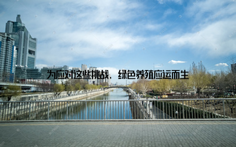 为应对这些挑战, 绿色养殖应运而生