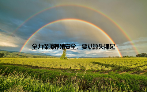 全力保障养殖安全, 要从源头抓起