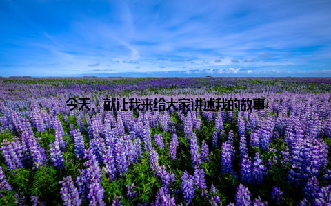 今天, 就让我来给大家讲述我的故事