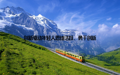 创新驱动年轻人思维活跃, 勇于创新