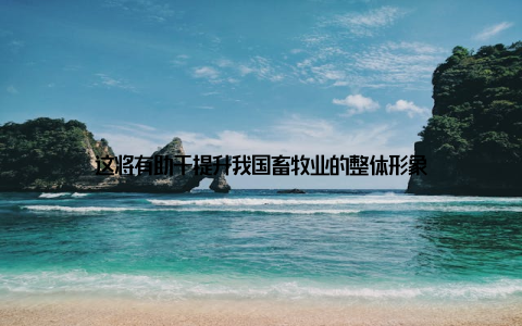 这将有助于提升我国畜牧业的整体形象