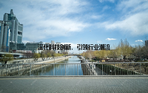 深化科技创新, 引领行业潮流