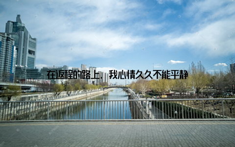 在返程的路上, 我心情久久不能平静